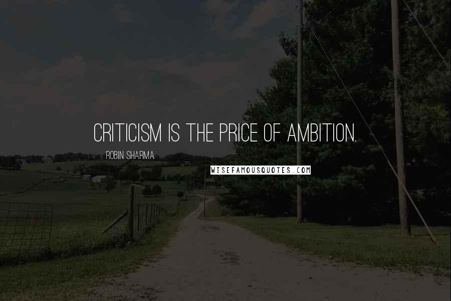 Robin Sharma Quotes: Criticism is the price of ambition.