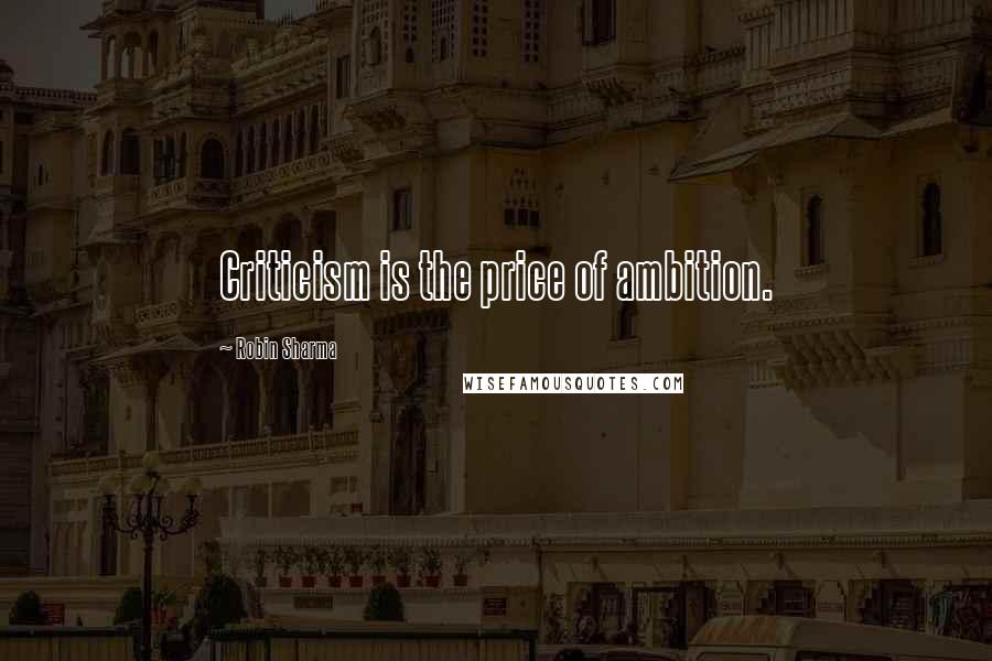 Robin Sharma Quotes: Criticism is the price of ambition.