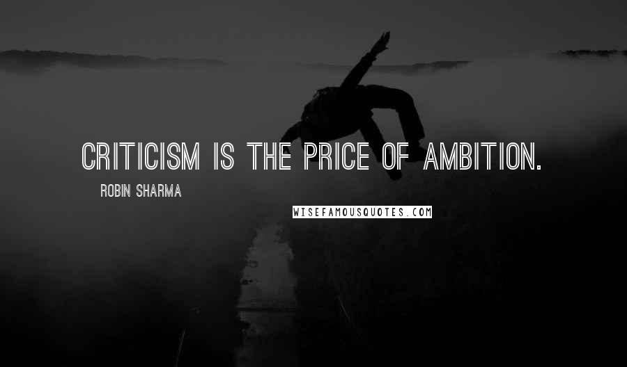 Robin Sharma Quotes: Criticism is the price of ambition.