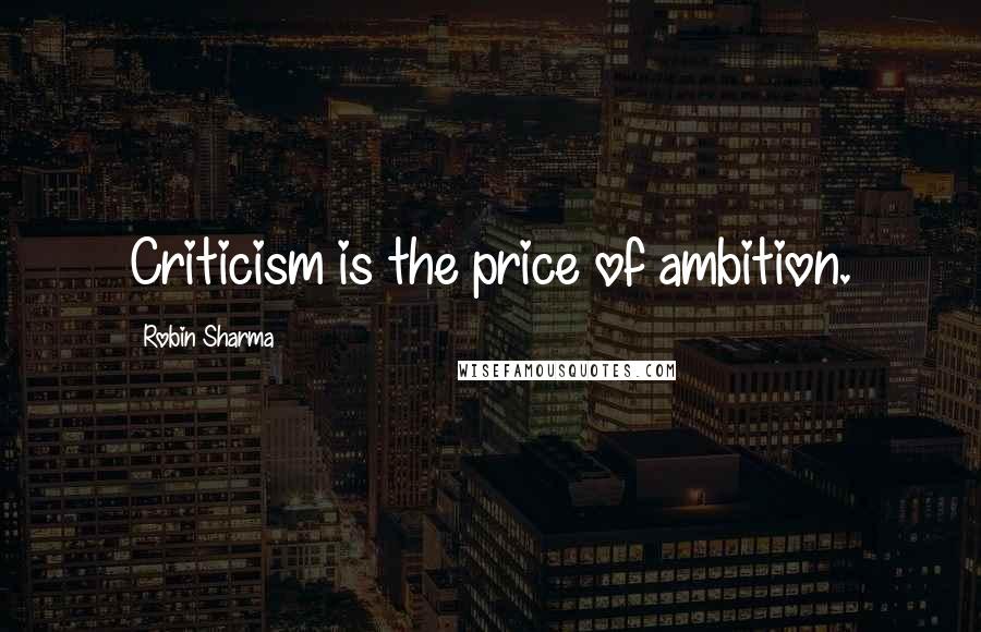 Robin Sharma Quotes: Criticism is the price of ambition.