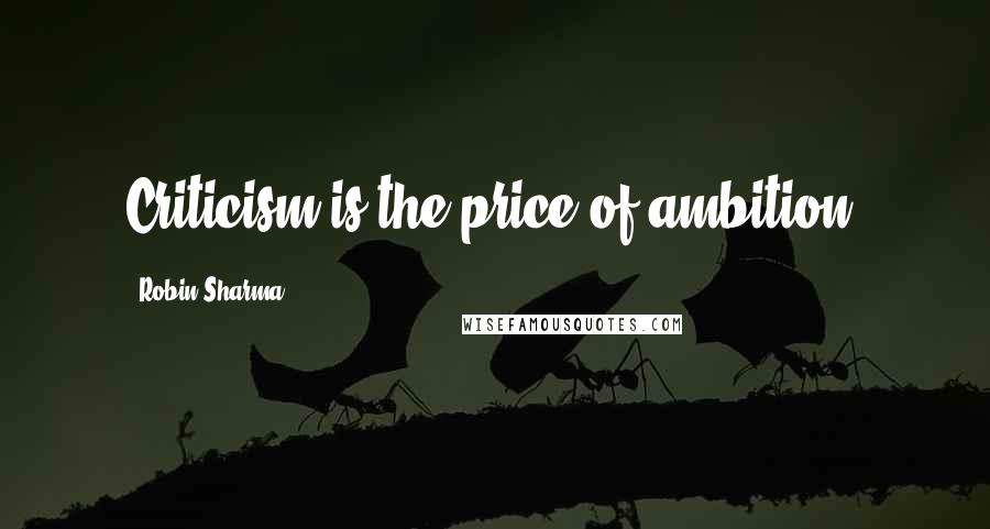 Robin Sharma Quotes: Criticism is the price of ambition.