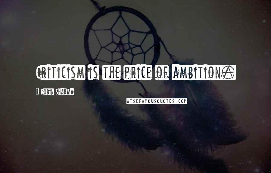 Robin Sharma Quotes: Criticism is the price of ambition.