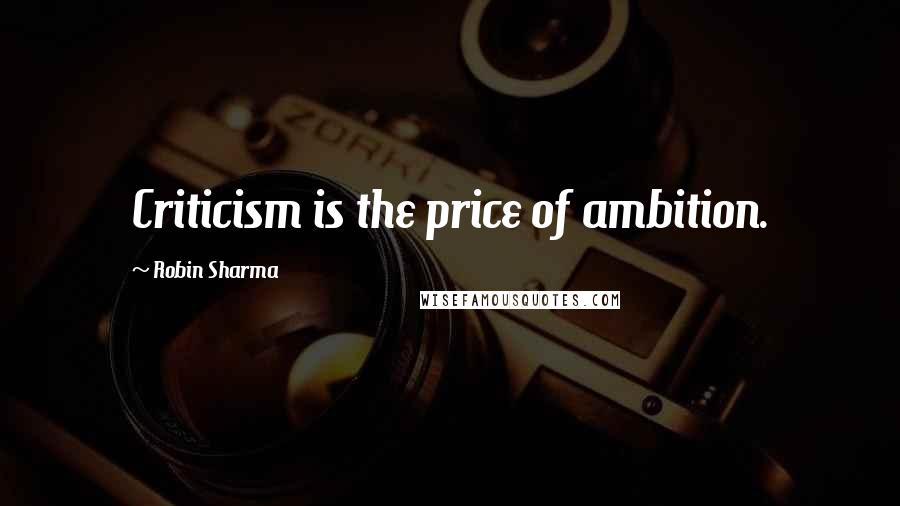 Robin Sharma Quotes: Criticism is the price of ambition.