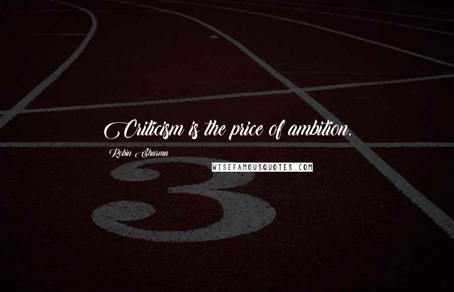 Robin Sharma Quotes: Criticism is the price of ambition.