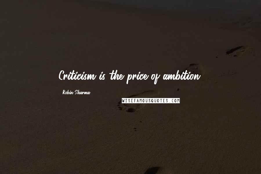 Robin Sharma Quotes: Criticism is the price of ambition.