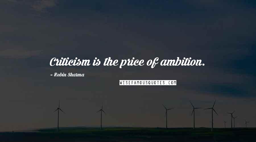 Robin Sharma Quotes: Criticism is the price of ambition.