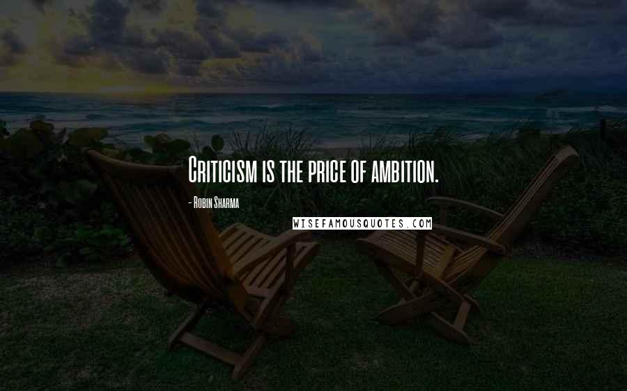 Robin Sharma Quotes: Criticism is the price of ambition.