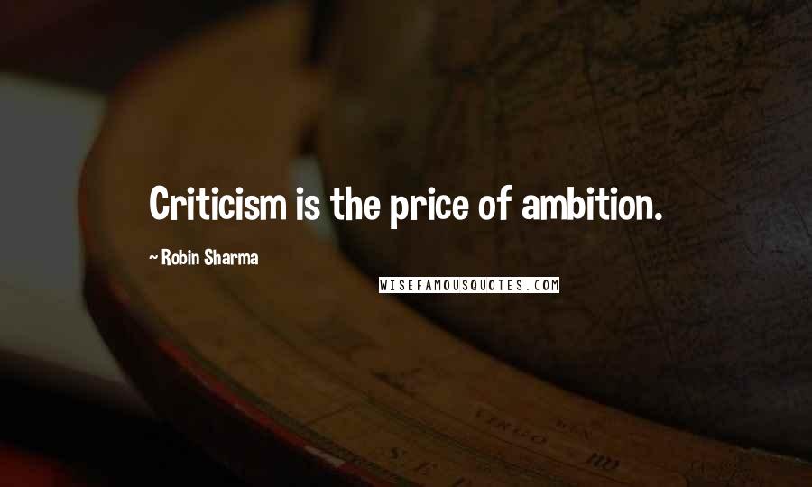 Robin Sharma Quotes: Criticism is the price of ambition.