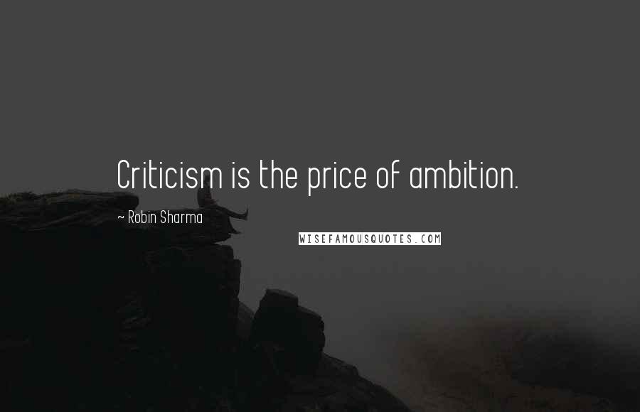 Robin Sharma Quotes: Criticism is the price of ambition.