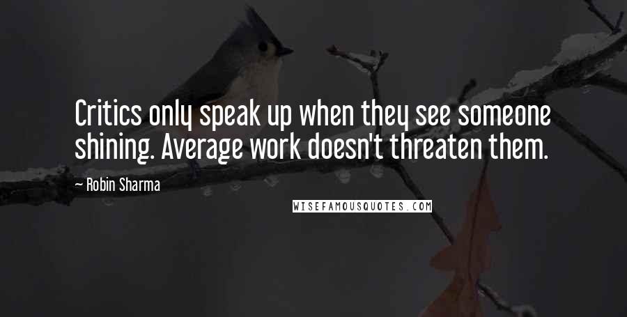 Robin Sharma Quotes: Critics only speak up when they see someone shining. Average work doesn't threaten them.