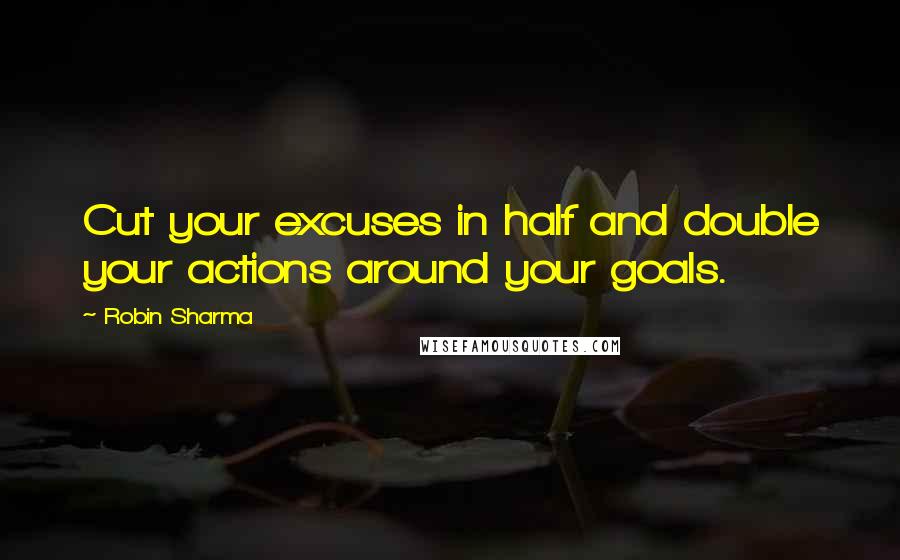 Robin Sharma Quotes: Cut your excuses in half and double your actions around your goals.