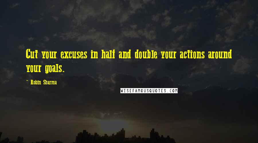 Robin Sharma Quotes: Cut your excuses in half and double your actions around your goals.