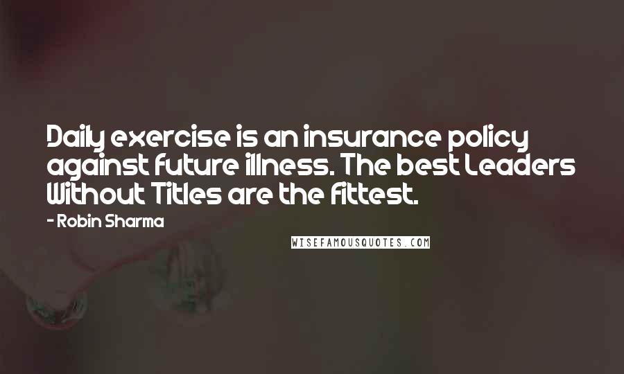Robin Sharma Quotes: Daily exercise is an insurance policy against future illness. The best Leaders Without Titles are the fittest.