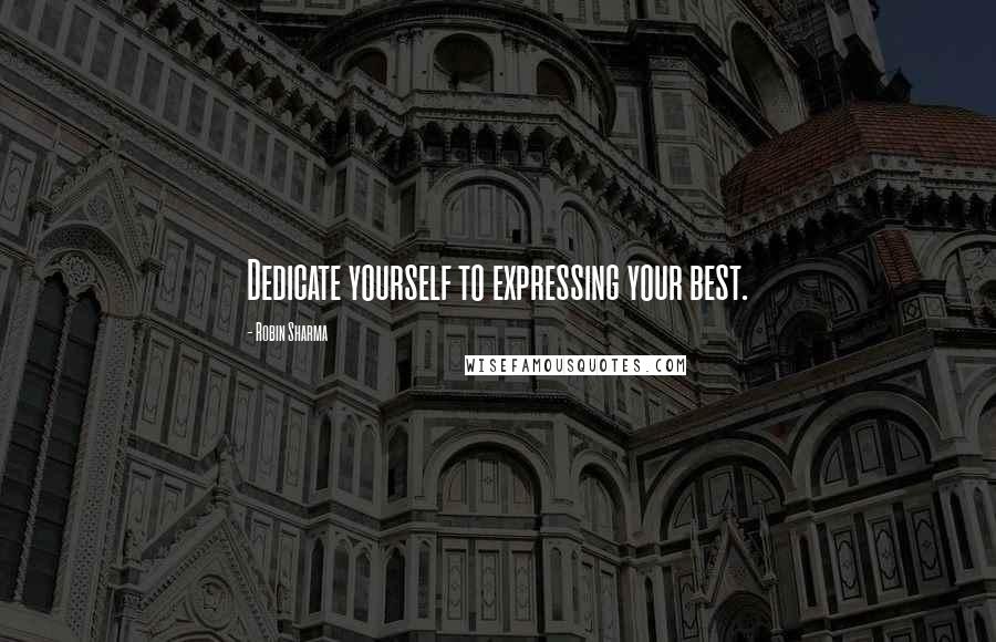 Robin Sharma Quotes: Dedicate yourself to expressing your best.