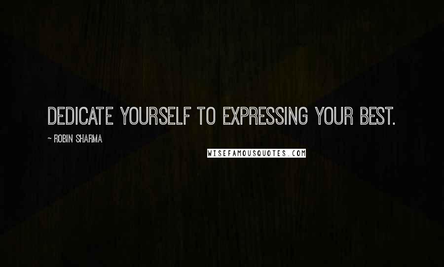 Robin Sharma Quotes: Dedicate yourself to expressing your best.