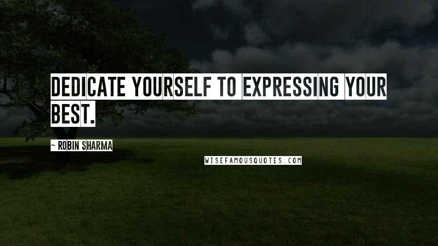 Robin Sharma Quotes: Dedicate yourself to expressing your best.