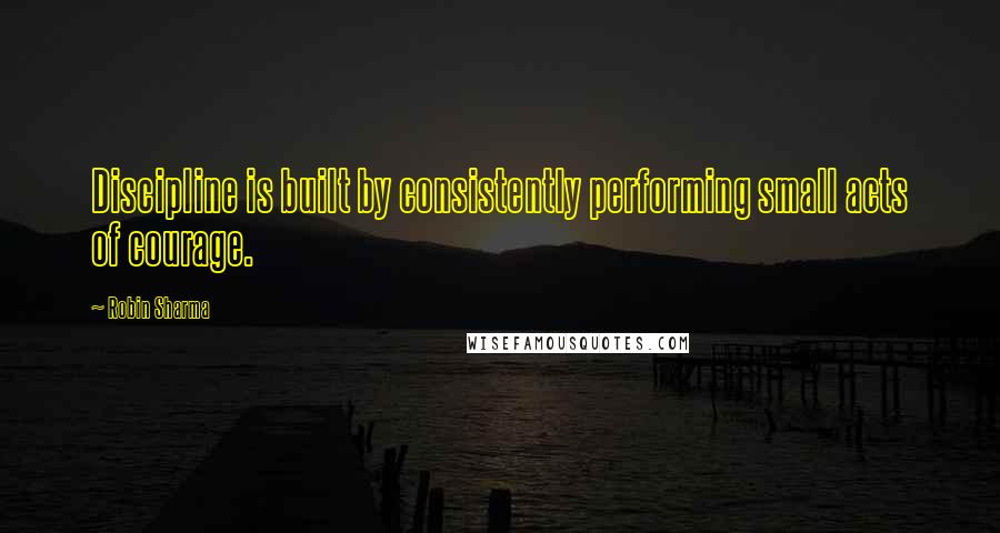 Robin Sharma Quotes: Discipline is built by consistently performing small acts of courage.