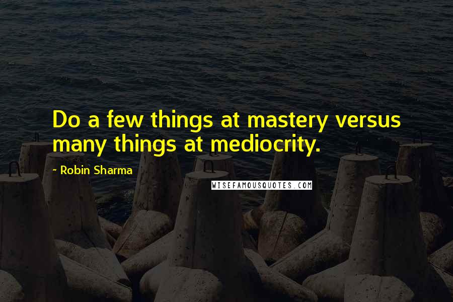 Robin Sharma Quotes: Do a few things at mastery versus many things at mediocrity.