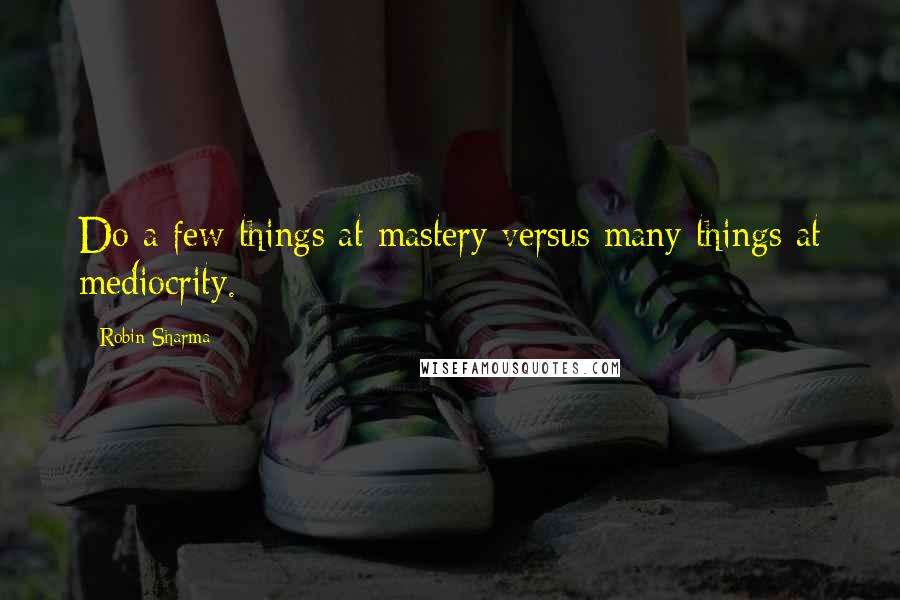 Robin Sharma Quotes: Do a few things at mastery versus many things at mediocrity.