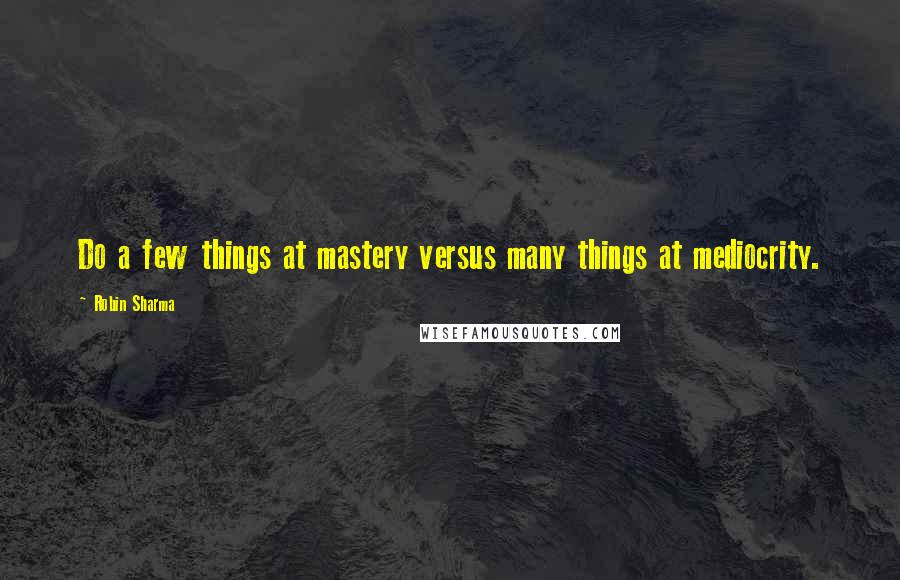 Robin Sharma Quotes: Do a few things at mastery versus many things at mediocrity.