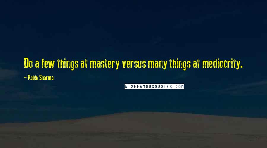 Robin Sharma Quotes: Do a few things at mastery versus many things at mediocrity.