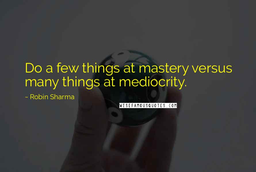 Robin Sharma Quotes: Do a few things at mastery versus many things at mediocrity.