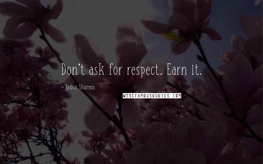 Robin Sharma Quotes: Don't ask for respect. Earn it.