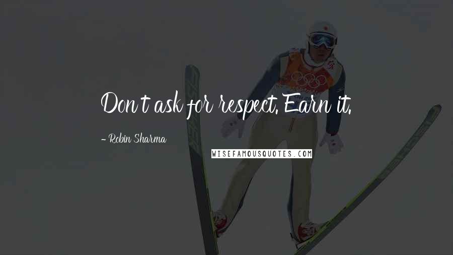 Robin Sharma Quotes: Don't ask for respect. Earn it.