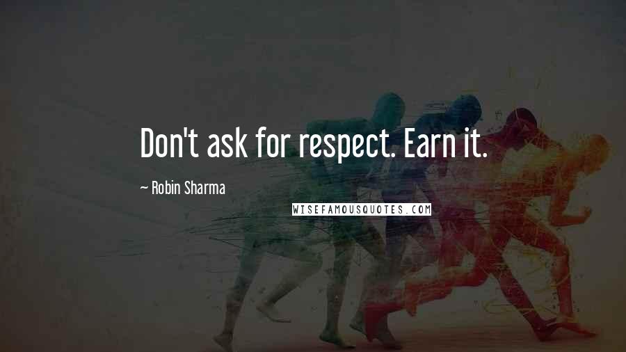 Robin Sharma Quotes: Don't ask for respect. Earn it.