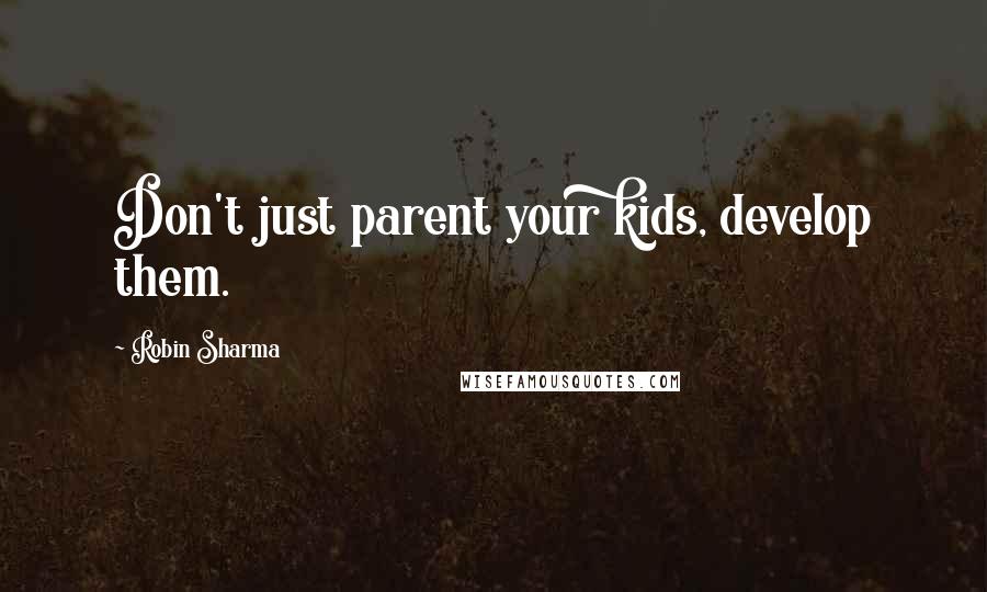 Robin Sharma Quotes: Don't just parent your kids, develop them.