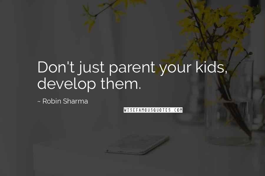 Robin Sharma Quotes: Don't just parent your kids, develop them.