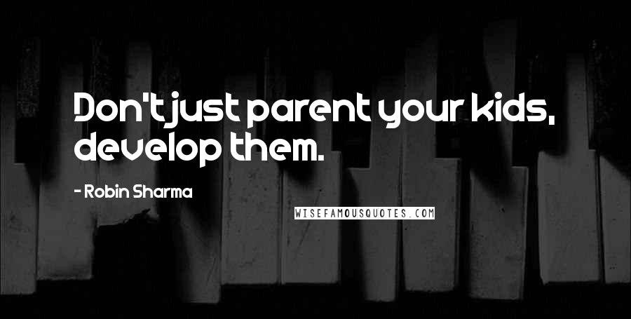 Robin Sharma Quotes: Don't just parent your kids, develop them.