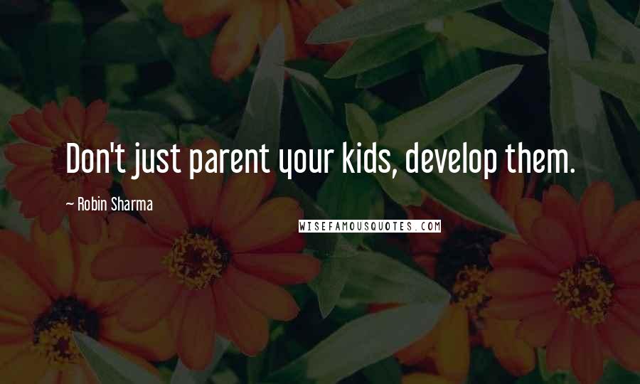 Robin Sharma Quotes: Don't just parent your kids, develop them.