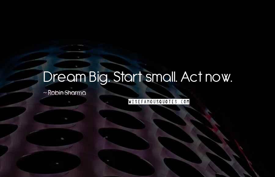 Robin Sharma Quotes: Dream Big. Start small. Act now.