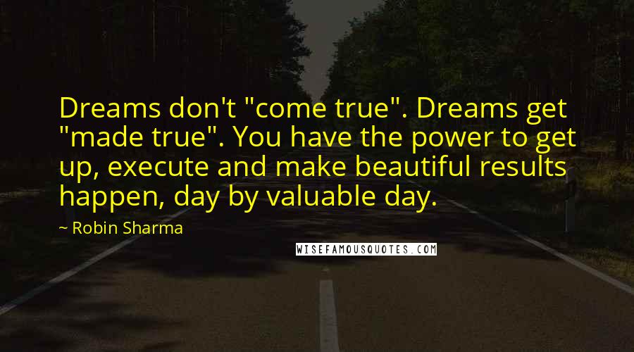 Robin Sharma Quotes: Dreams don't "come true". Dreams get "made true". You have the power to get up, execute and make beautiful results happen, day by valuable day.