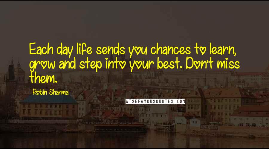 Robin Sharma Quotes: Each day life sends you chances to learn, grow and step into your best. Don't miss them.