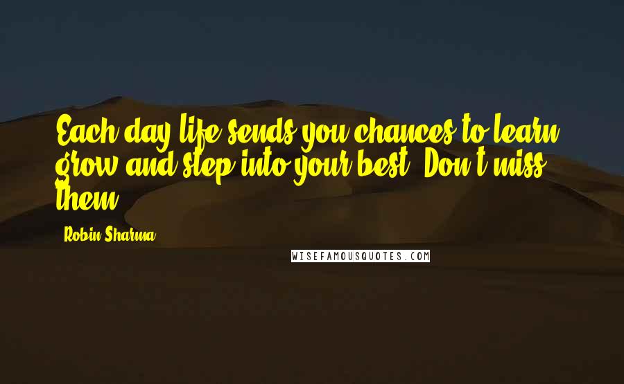 Robin Sharma Quotes: Each day life sends you chances to learn, grow and step into your best. Don't miss them.