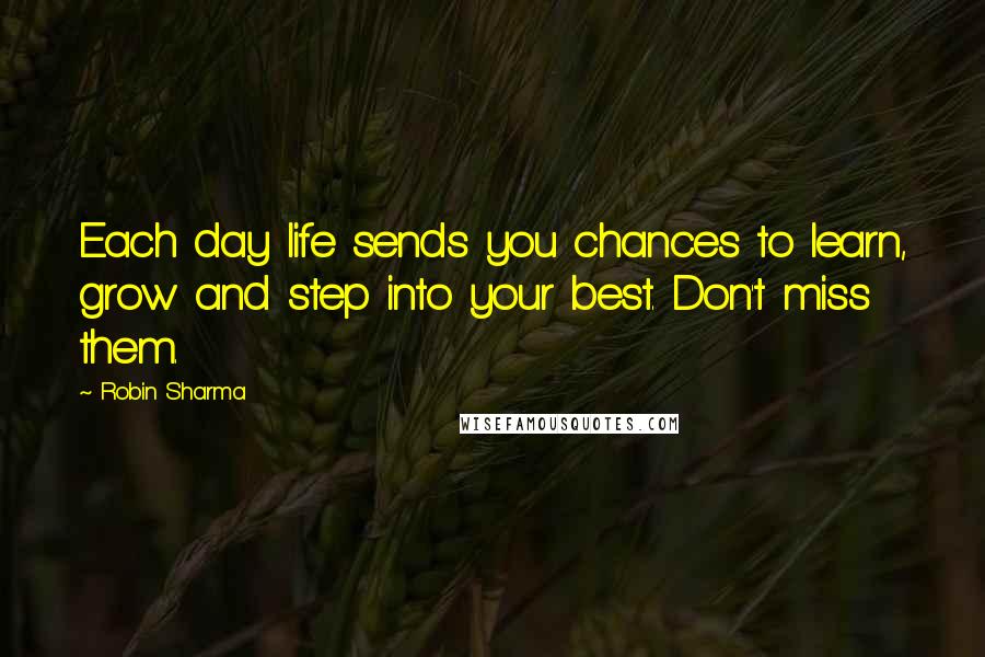 Robin Sharma Quotes: Each day life sends you chances to learn, grow and step into your best. Don't miss them.