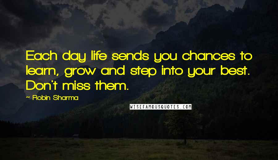 Robin Sharma Quotes: Each day life sends you chances to learn, grow and step into your best. Don't miss them.