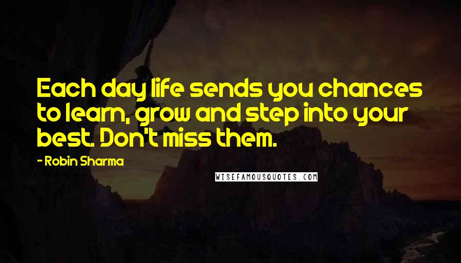 Robin Sharma Quotes: Each day life sends you chances to learn, grow and step into your best. Don't miss them.