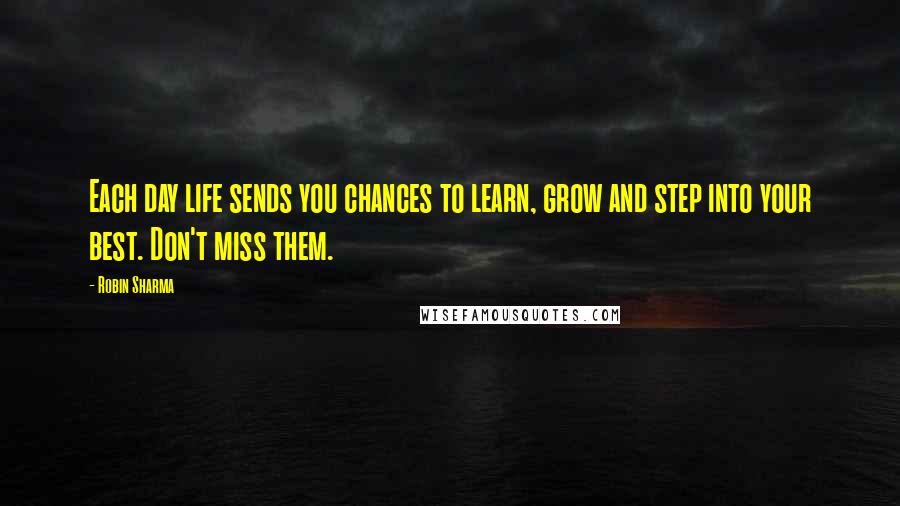 Robin Sharma Quotes: Each day life sends you chances to learn, grow and step into your best. Don't miss them.