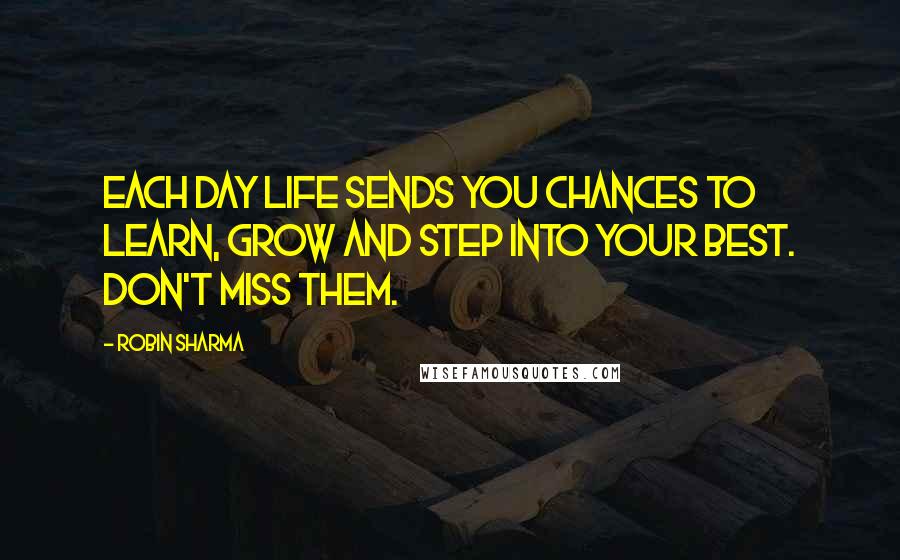 Robin Sharma Quotes: Each day life sends you chances to learn, grow and step into your best. Don't miss them.