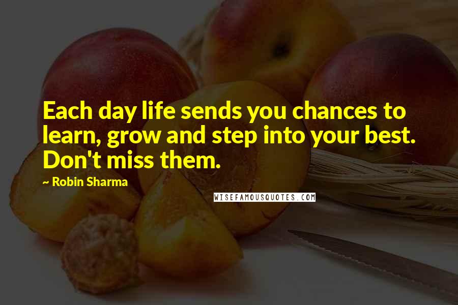 Robin Sharma Quotes: Each day life sends you chances to learn, grow and step into your best. Don't miss them.