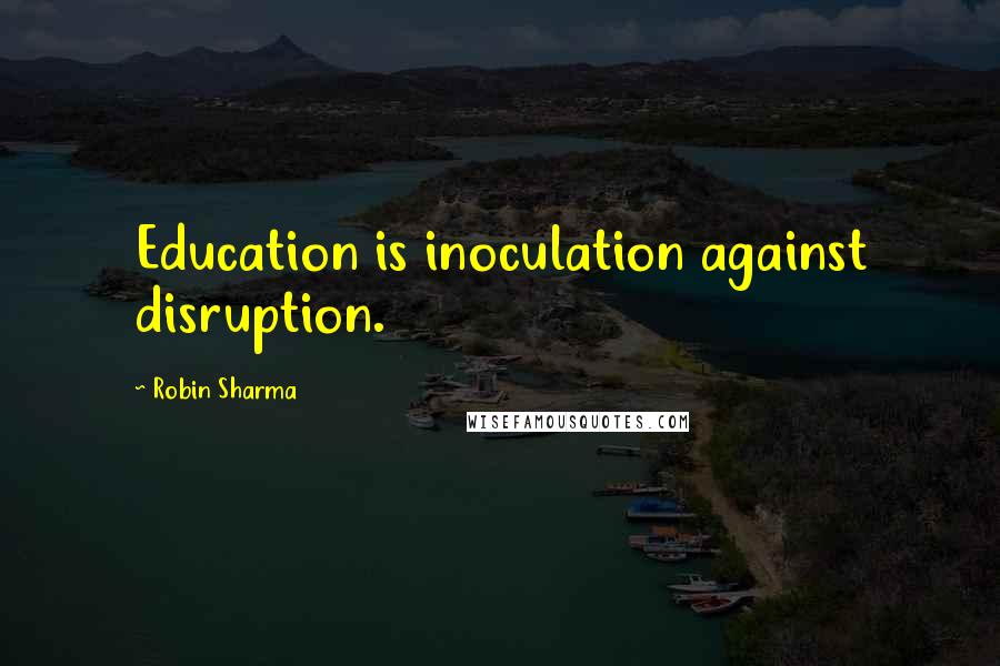 Robin Sharma Quotes: Education is inoculation against disruption.
