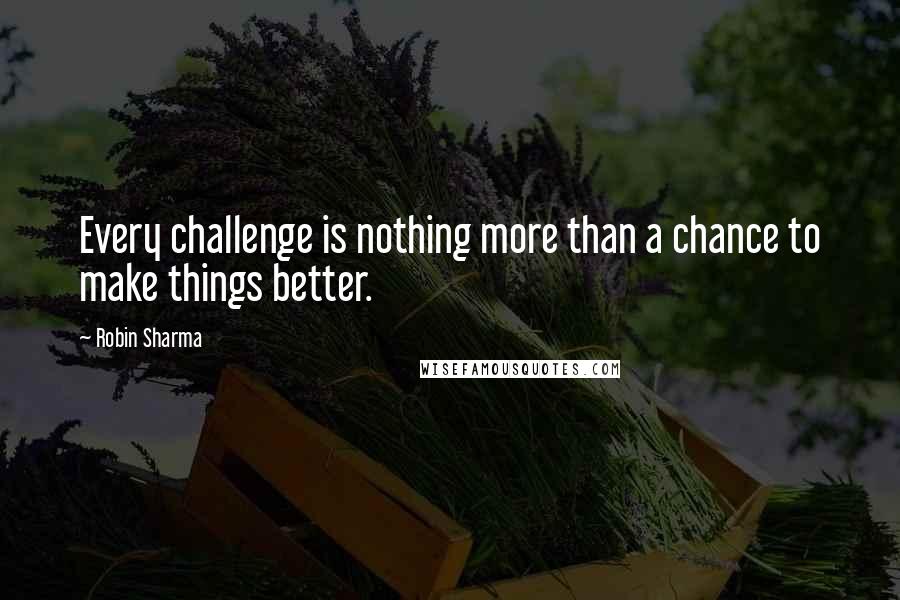 Robin Sharma Quotes: Every challenge is nothing more than a chance to make things better.