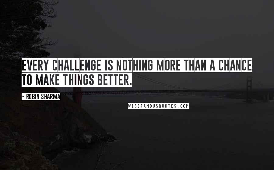 Robin Sharma Quotes: Every challenge is nothing more than a chance to make things better.