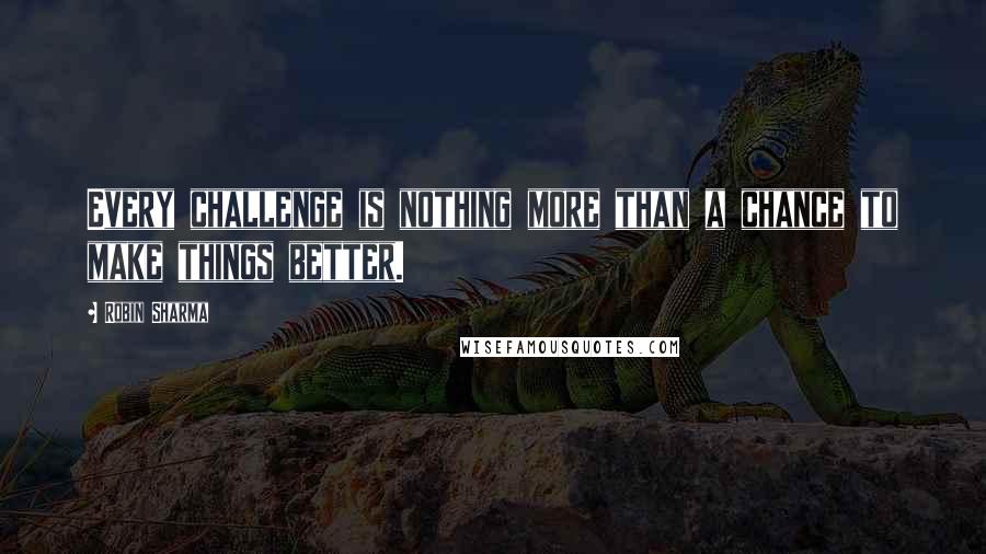 Robin Sharma Quotes: Every challenge is nothing more than a chance to make things better.