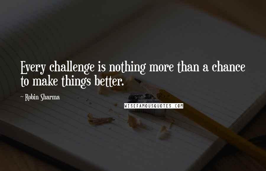 Robin Sharma Quotes: Every challenge is nothing more than a chance to make things better.