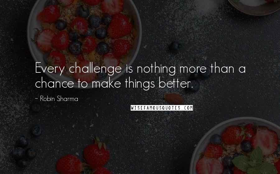 Robin Sharma Quotes: Every challenge is nothing more than a chance to make things better.