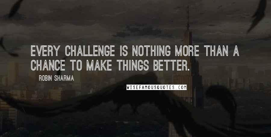 Robin Sharma Quotes: Every challenge is nothing more than a chance to make things better.